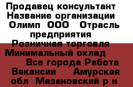 Продавец-консультант › Название организации ­ Олимп, ООО › Отрасль предприятия ­ Розничная торговля › Минимальный оклад ­ 25 000 - Все города Работа » Вакансии   . Амурская обл.,Мазановский р-н